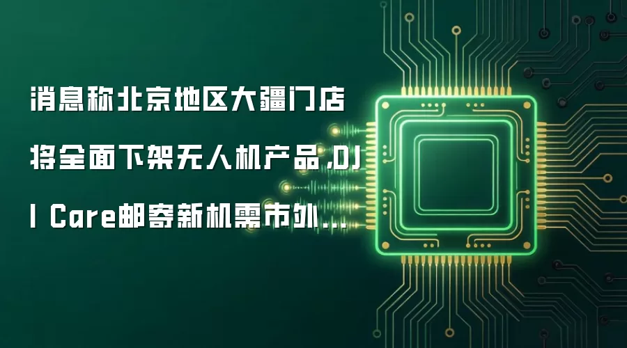 消息称北京地区大疆门店将全面下架无人机产品，DJI Care邮寄新机需市外收货地址