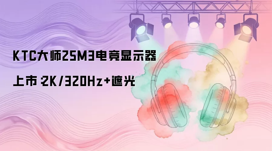KTC大师25M3电竞显示器上市：2K/320Hz+遮光