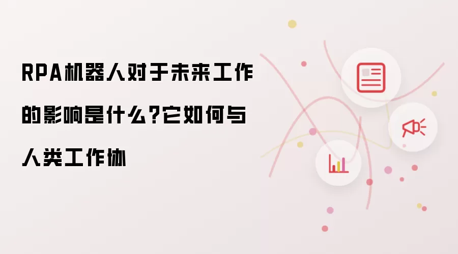 RPA机器人对于未来工作的影响是什么？它如何与人类工作协