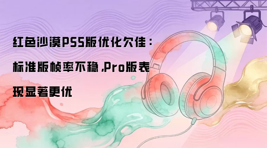 红色沙漠PS5版优化欠佳：标准版帧率不稳，Pro版表现显著更优