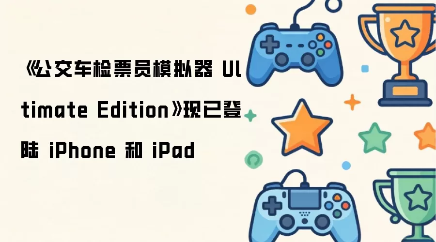《公交车检票员模拟器 Ultimate Edition》现已登陆 iPhone 和 iPad