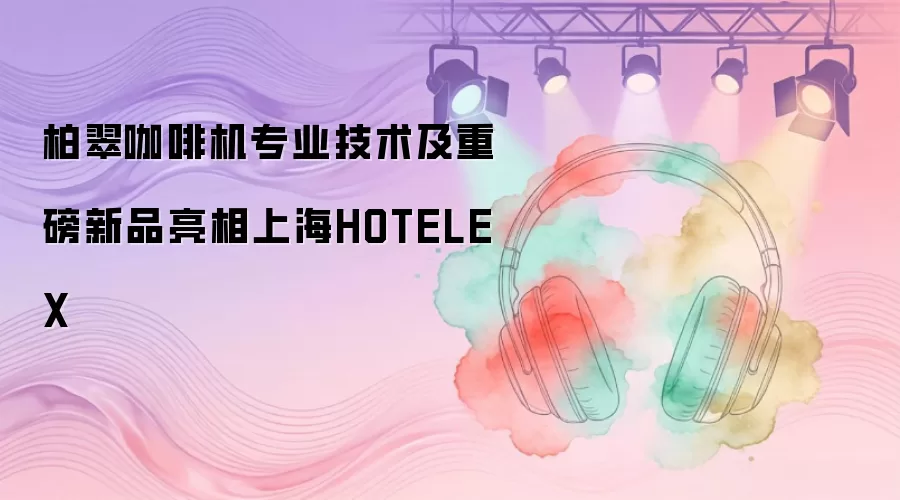 柏翠咖啡机专业技术及重磅新品亮相上海HOTELEX
