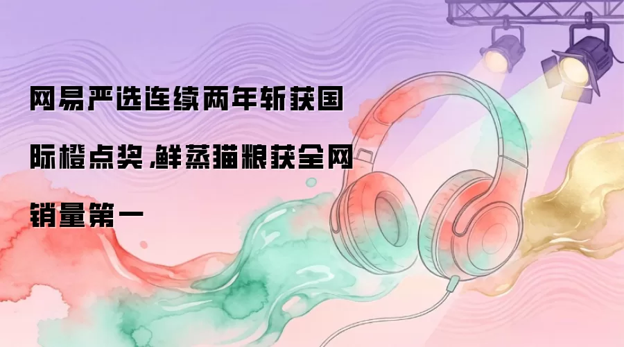 网易严选连续两年斩获国际橙点奖，鲜蒸猫粮获全网销量第一