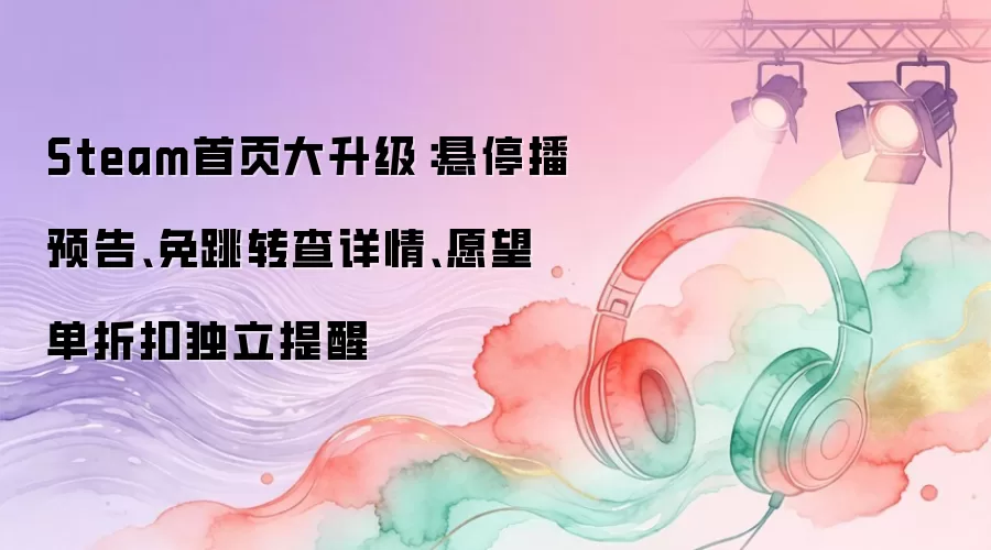 Steam首页大升级：悬停播预告、免跳转查详情、愿望单折扣独立提醒