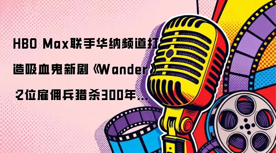 HBO Max联手华纳频道打造吸血鬼新剧《Wander》：2位雇佣战士猎杀300年不死生物