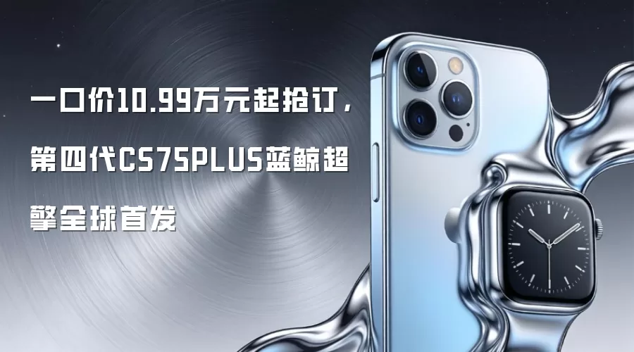 一口价10.99万元起抢订，第四代CS75PLUS蓝鲸超擎全球首发