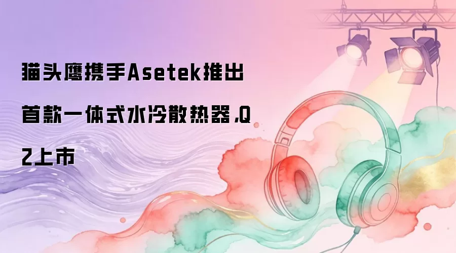 猫头鹰携手Asetek推出首款一体式水冷散热器，Q2上市