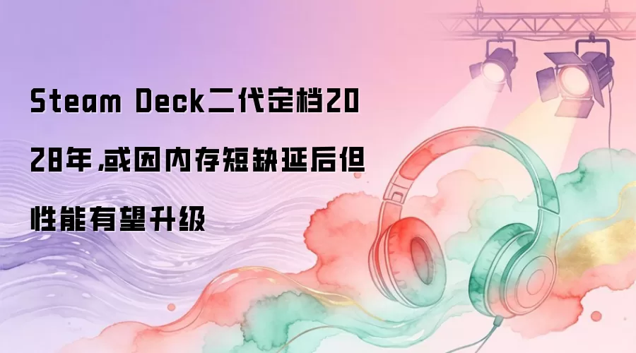 Steam Deck二代定档2028年，或因内存短缺延后但性能有望升级