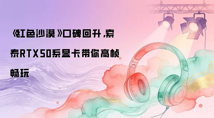 《红色沙漠》口碑回升，索泰RTX50系显卡带你高帧畅玩