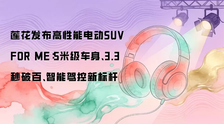 莲花发布高性能电动SUV FOR ME：5米级车身、3.3秒破百、智能驾控新标杆