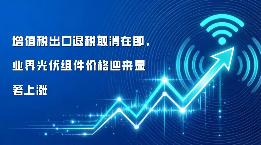 增值税出口退税取消在即，业界光伏组件价格迎来显著上涨
