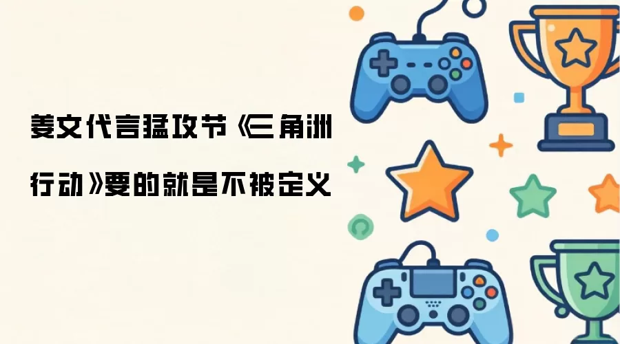 姜文代言猛攻节《三角洲行动》要的就是不被定义