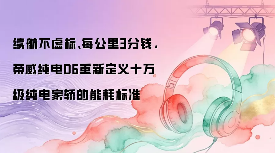 续航不虚标、每公里3分钱，荣威纯电D6重新定义十万级纯电家轿的能耗标准