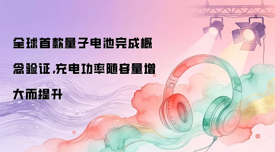 全球首款量子电池完成概念验证，充电功率随容量增大而提升