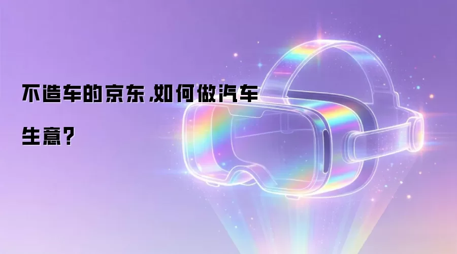 不造车的京东，如何做汽车生意？