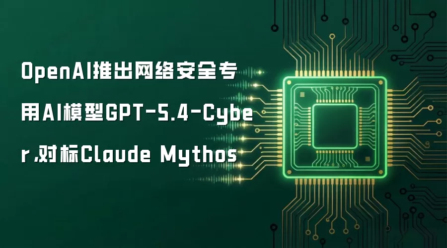 OpenAI推出网络安全专用AI模型GPT-5.4-Cyber，对标Claude Mythos