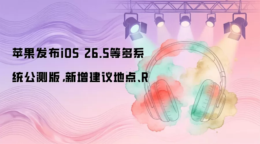 苹果发布iOS 26.5等多系统公测版，新增建议地点、R