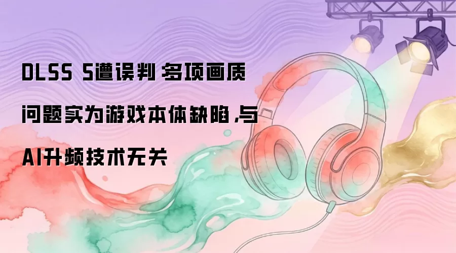 DLSS 5遭误判：多项画质问题实为游戏本体缺陷，与AI升频技术无关