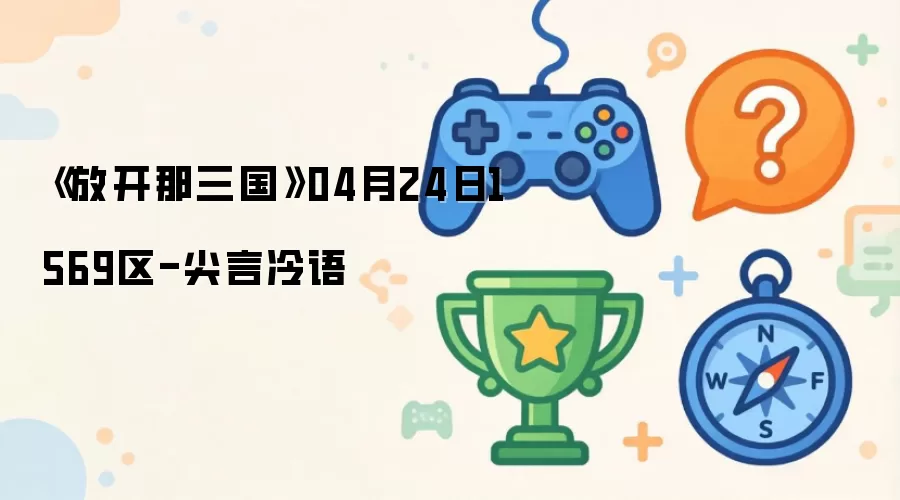 《放开那三国》04月24日1569区-尖言冷语