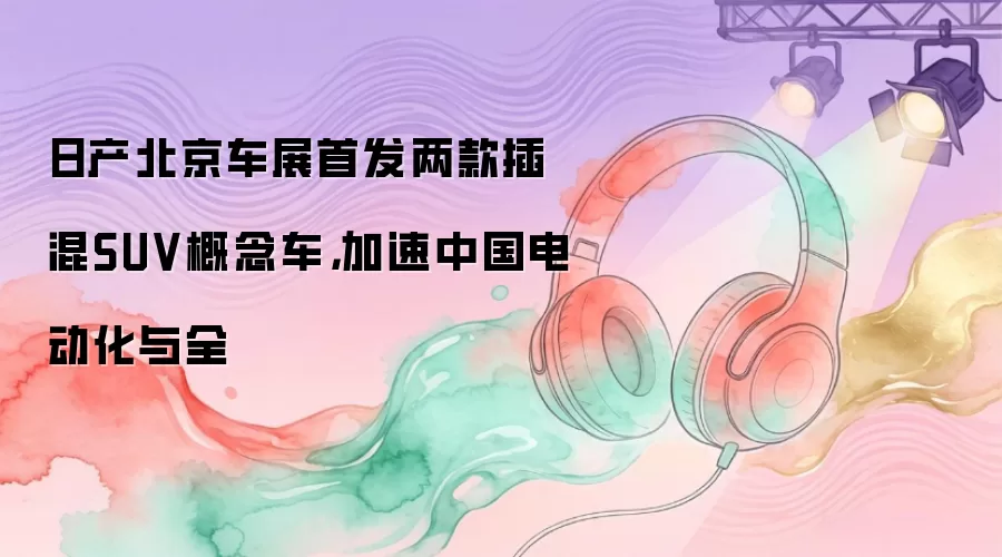 日产北京车展首发两款插混SUV概念车，加速中国电动化与全