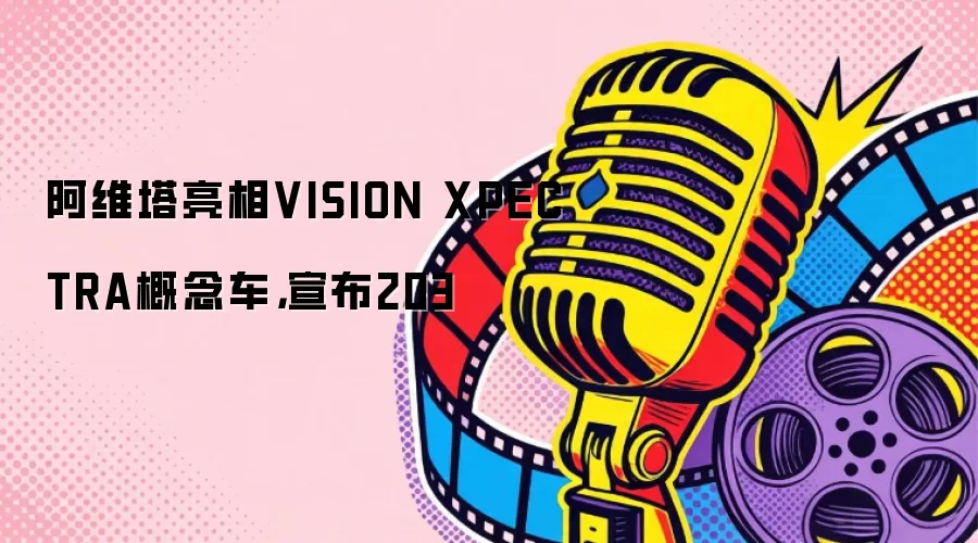 阿维塔亮相VISION XPECTRA概念车，宣布203