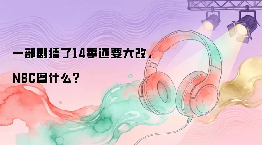 一部剧播了14季还要大改，NBC图什么？