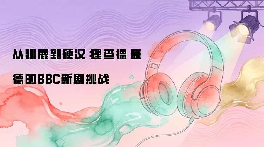 从驯鹿到硬汉：理查德·盖德的BBC新剧挑战