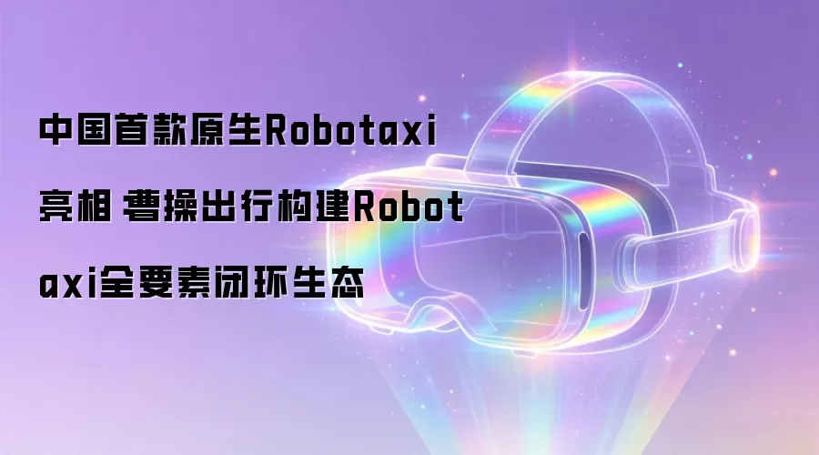 中国首款原生Robotaxi亮相：曹操出行构建Robotaxi全要素闭环生态