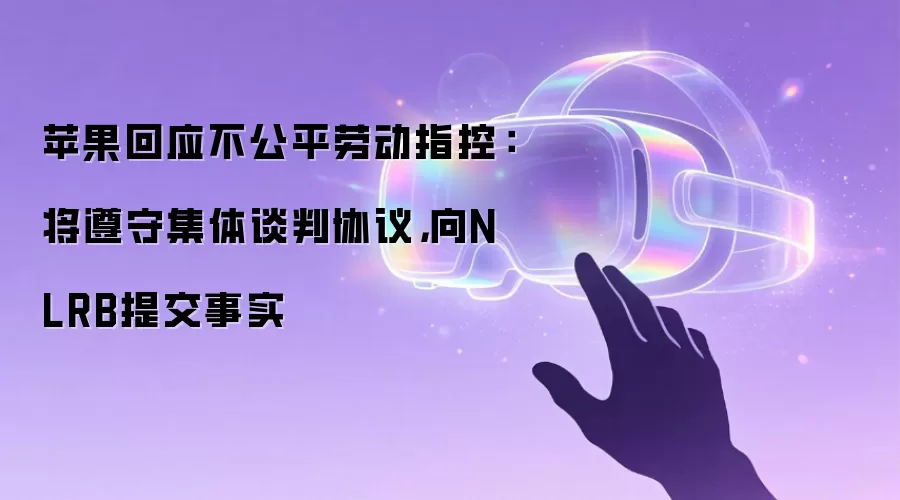 苹果回应不公平劳动指控：将遵守集体谈判协议，向NLRB提交事实