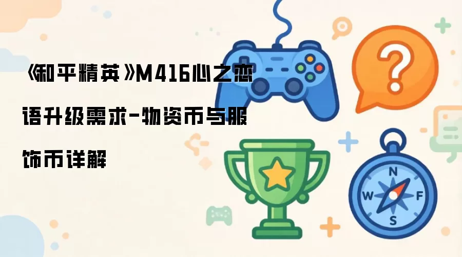 《和平精英》M416心之恋语升级需求-物资币与服饰币详解