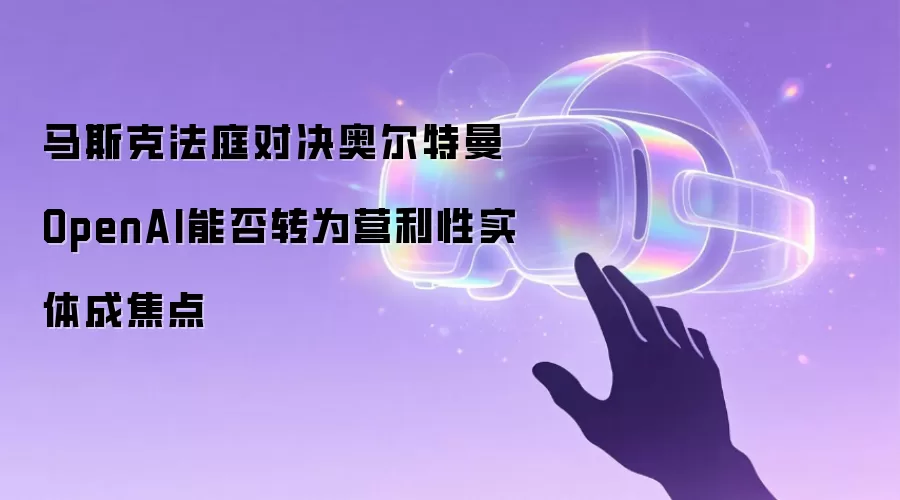 马斯克法庭对决奥尔特曼　OpenAI能否转为营利性实体成焦点