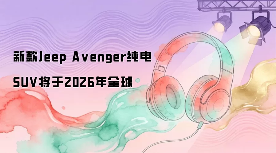 新款Jeep Avenger纯电SUV将于2026年全球