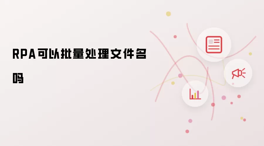 RPA可以批量处理文件名吗