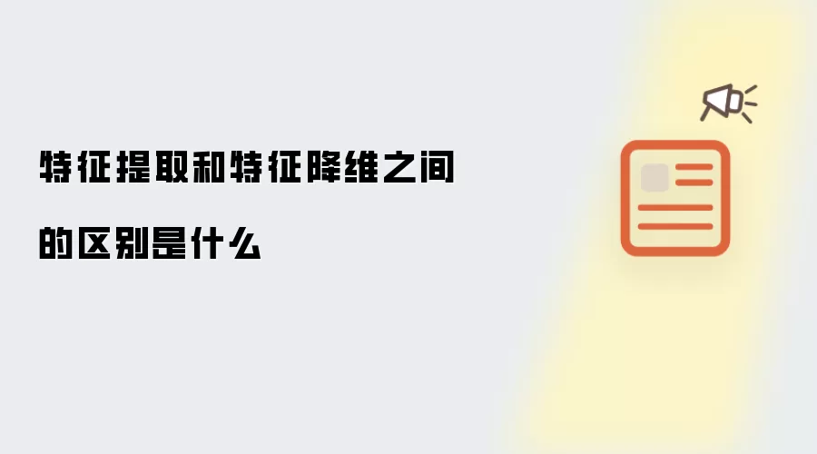 特征提取和特征降维之间的区别是什么