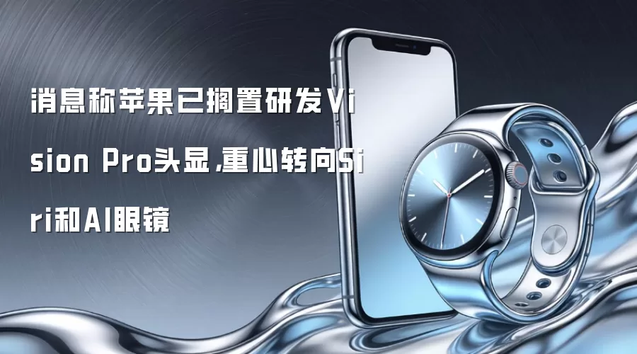 消息称苹果已搁置研发Vision Pro头显，重心转向Siri和AI眼镜