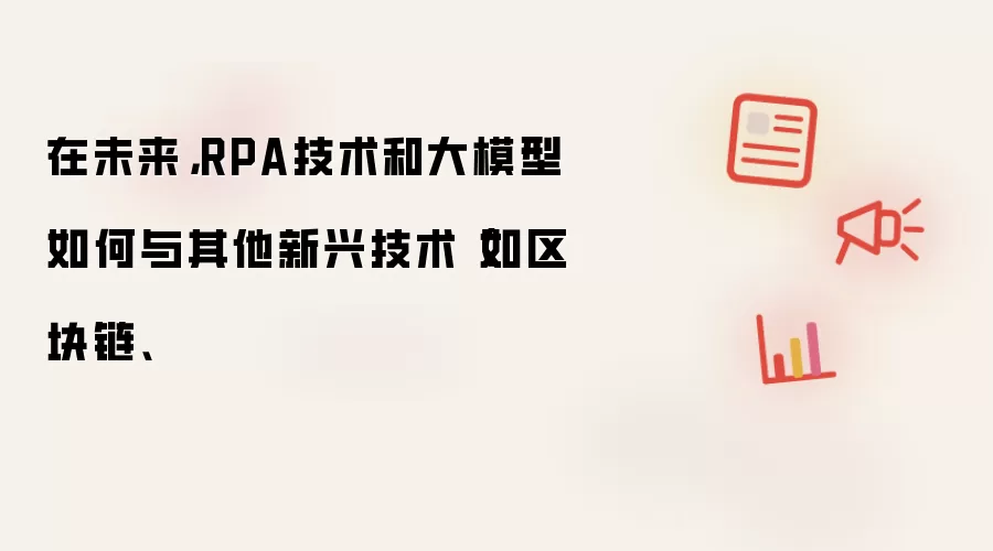 在未来，RPA技术和大模型如何与其他新兴技术（如区块链、