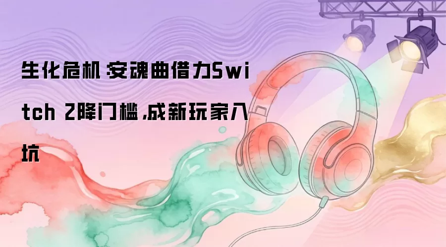 生化危机：安魂曲借力Switch 2降门槛，成新玩家入坑