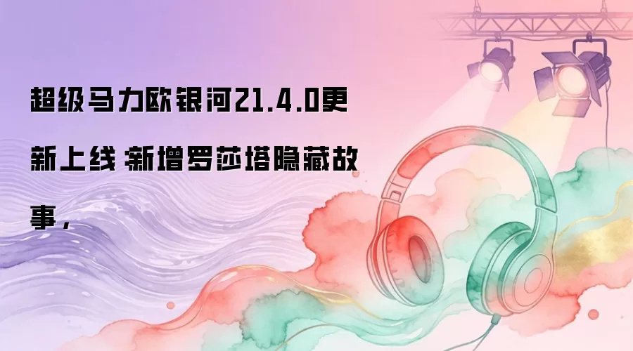 超级马力欧银河21.4.0更新上线：新增罗莎塔隐藏故事，