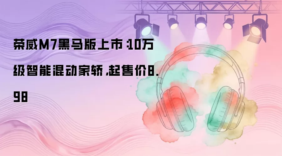 荣威M7黑马版上市：10万级智能混动家轿，起售价8.98