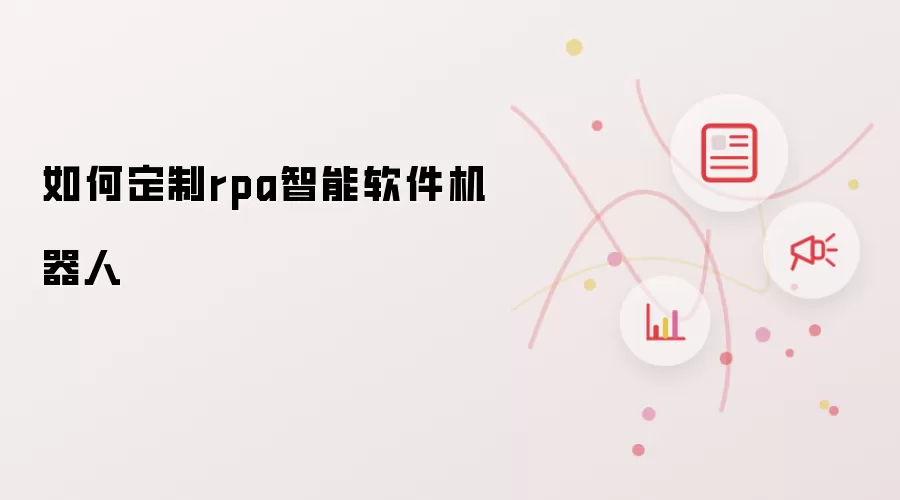 如何定制rpa智能软件机器人