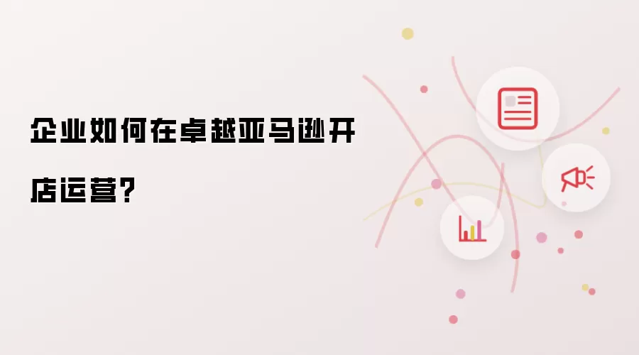 企业如何在卓越亚马逊开店运营？