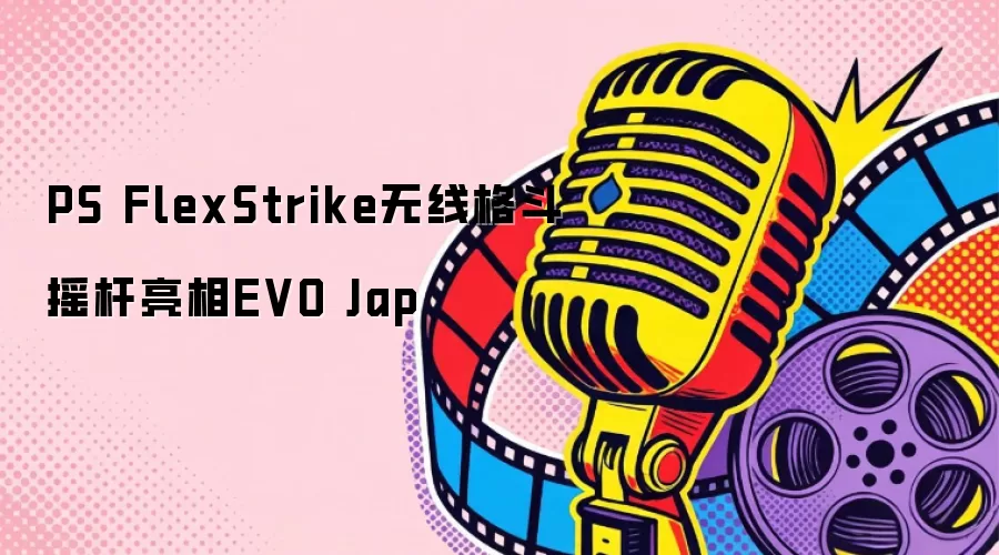 EVO Japan亮相！PS FlexStrike无线格斗摇杆深度测评与选购指南