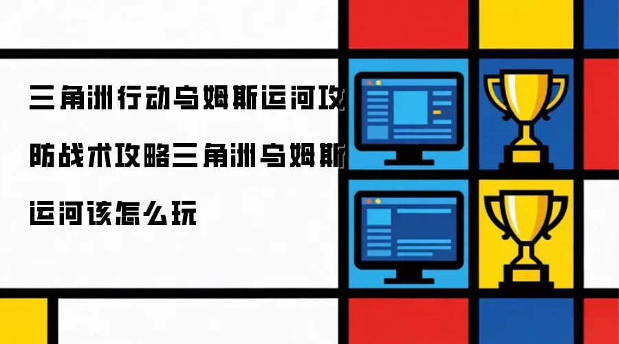 三角洲行动乌姆斯运河攻防战术全攻略：新手进阶必看指南