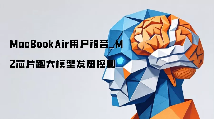 MacBook Air M2大模型运行发热测评：实测控温表现与优化方案