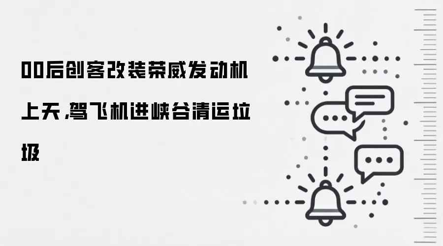 00后创客改装荣威发动机上天，驾飞机进峡谷清运垃圾
