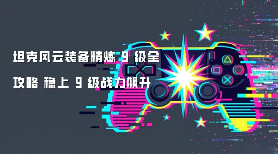 坦克风云装备精炼9级权威攻略：稳升战力全解析