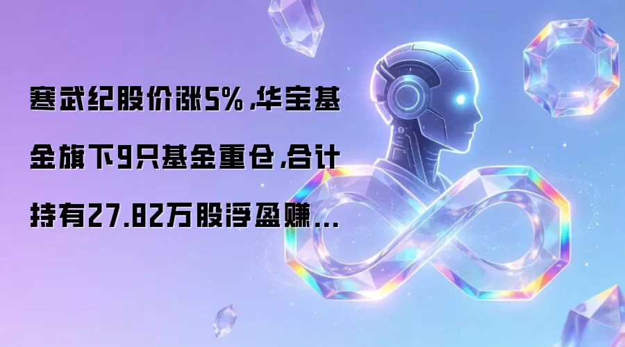 寒武纪股价大涨5%：重仓基金浮盈1836万，9只基金持仓解析