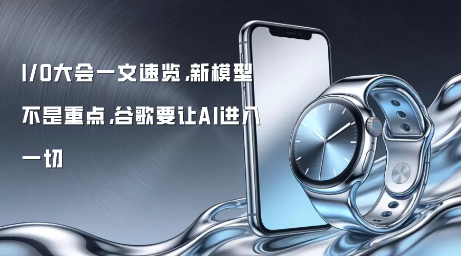 谷歌I/O大会深度解析：AI全面赋能的战略布局与未来展望