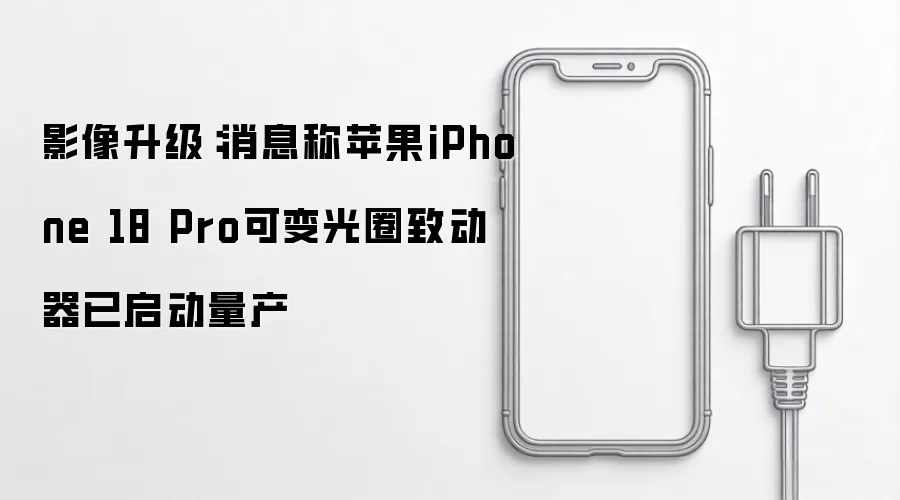 iPhone 18 Pro影像升级：可变光圈量产启动，专业测评解析