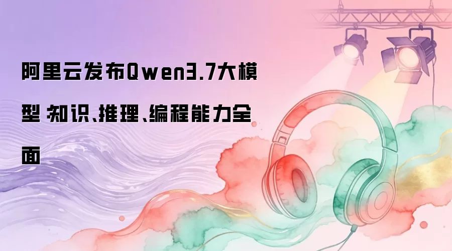 阿里云Qwen3.7大模型测评：知识推理与编程能力深度解析